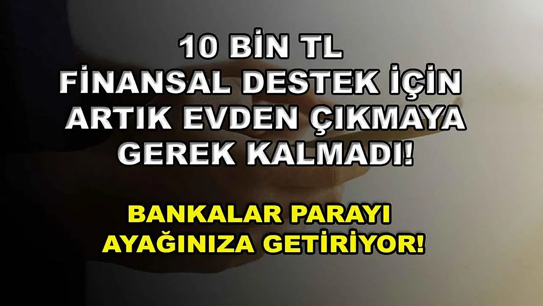 10 bin TL finansal destek için artık evden çıkmaya gerek kalmadı! Bankalar parayı ayağınıza getiriyor!