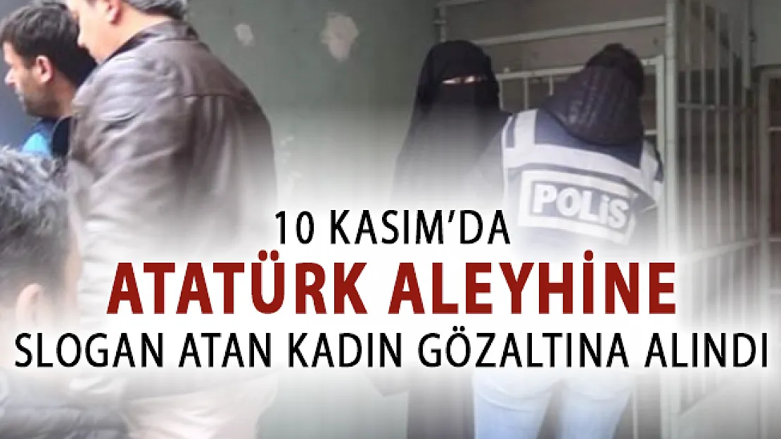 10 Kasım'da Atatürk Aleyhine Slogan Atan Kadın Gözaltına Alındı!