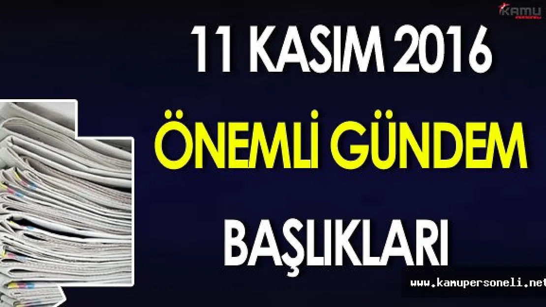 11 Kasım 2016 Cuma Önemli Gündem Başlıkları