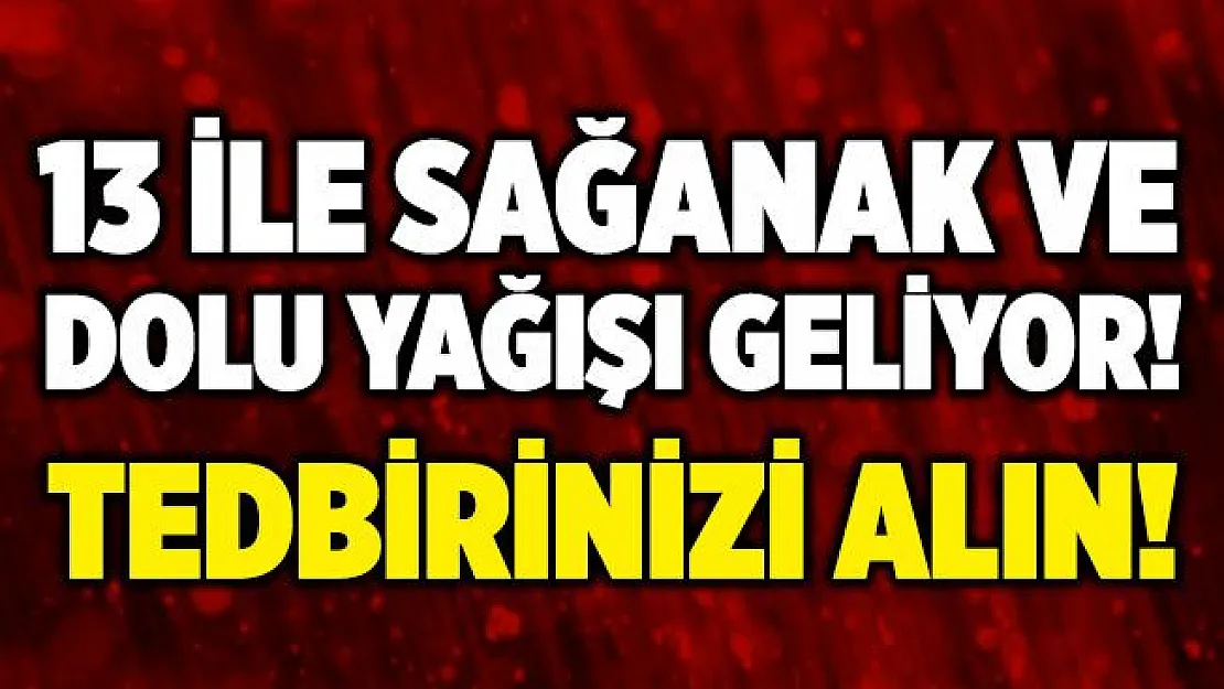 13 ile çok kuvvetli sağanak yağış ve dolu geliyor! Risklere karşı bu gece tedbirinizi alın!