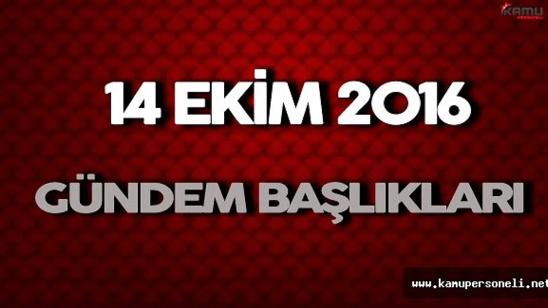14 Ekim 2016 Önemli Gündem Başlıkları