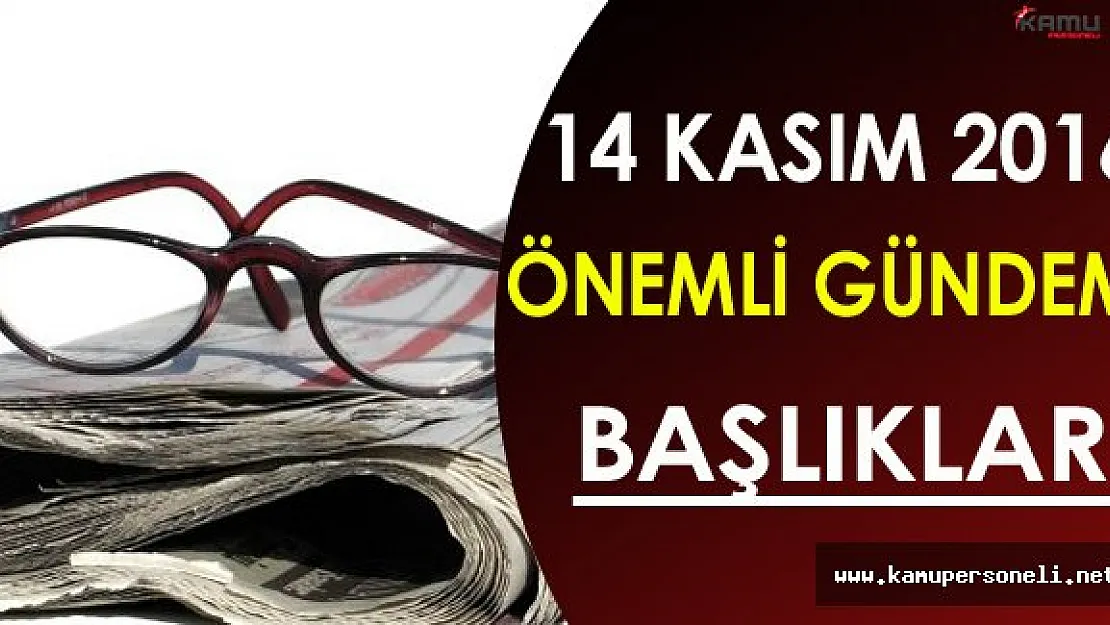 14 Kasım 2016 Pazartesi Önemli Gündem Başlıkları