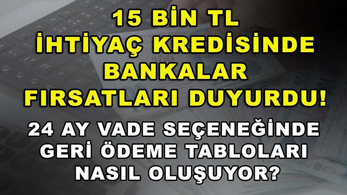 15 bin TL ihtiyaç kredisinde bankalar fırsatları duyurdu! 24 ay vade seçeneğinde geri ödeme tabloları nasıl oluşuyor?