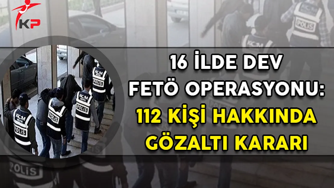 16 İlde Dev FETÖ Operasyonu,: 112 Gözaltı Kararı