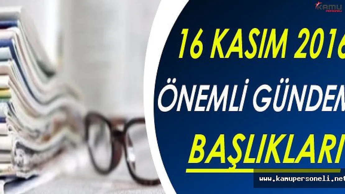 16 Kasım 2016 Çarşamba Önemli Gündem Başlıkları