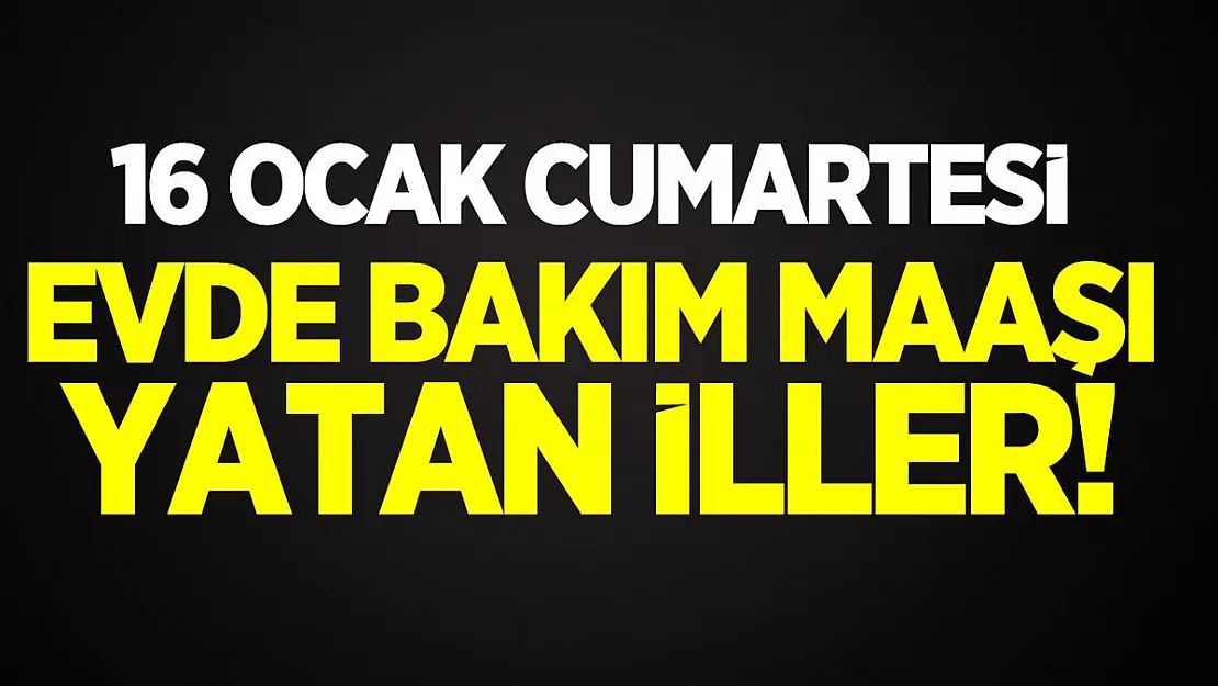16 Ocak Cumartesi Evde Bakım maaşı yatan iller! Evde Bakım Ödeneği Yatan iller listesi