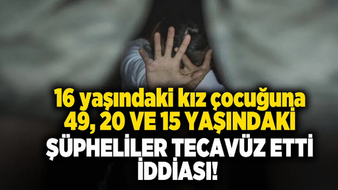 16 yaşındaki kız çocuğuna 49, 20 ve 15 yaşındaki şüpheliler tecavüz etti iddiası!