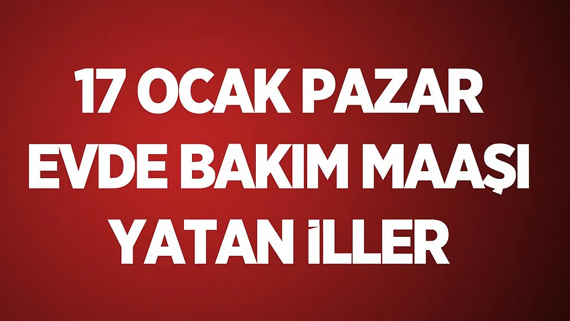 17 Ocak 2021 evde bakım maaşları yatan iller