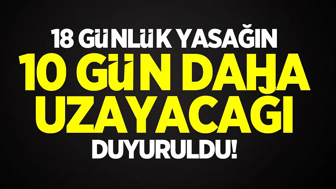 18 günlük yasak 10 gün daha uzayacağı duyuruldu!