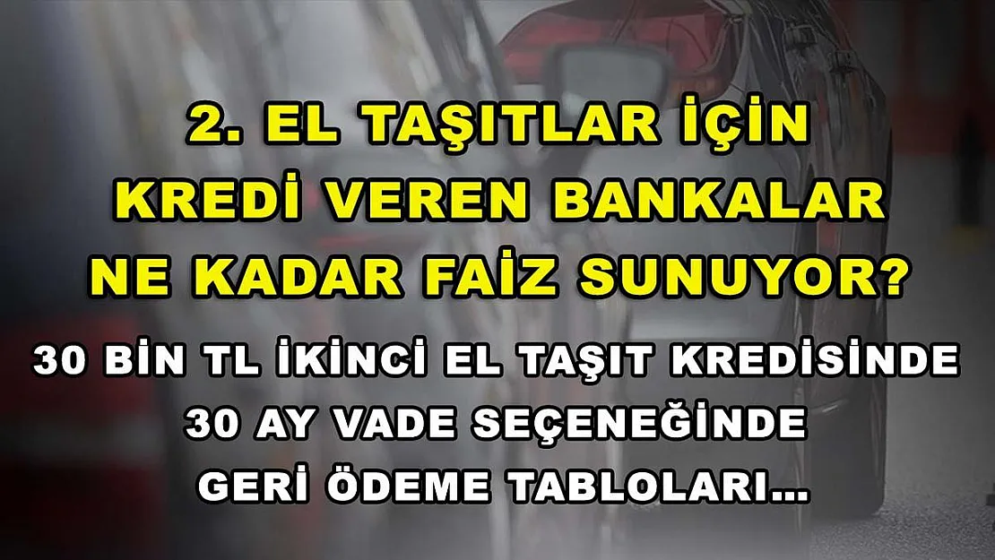 2. el taşıtlar için kredi veren bankalar ne kadar faiz sunuyor? 30 bin TL ikinci el taşıt kredisinde 30 ay vade seçeneğinde geri ödeme tabloları