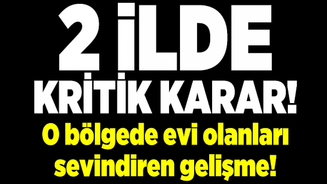 2 ilde kritik karar! O bölgede evi olanları sevindiren gelişme!