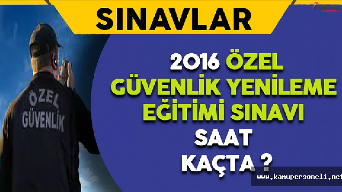 2016 Özel Güvenlik Yenileme Eğitimi Sınavı Saat Kaçta? Ne Kadar Sürecek?