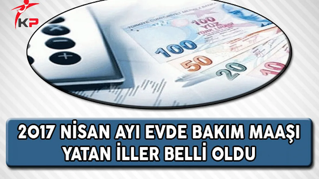 2017 Nisan Ayı Evde Bakım Parası Yatan İller Belli Oldu