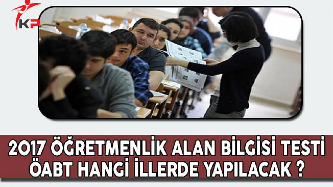 2017 ÖABT Öğretmenlik Alan Bilgisi Testi Hangi İllerde Yapılacak?