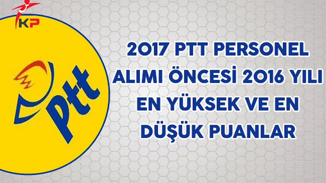 2017 PTT Personel Alımı Öncesi 2016 yılı En Yüksek ve En Düşük Puanlar