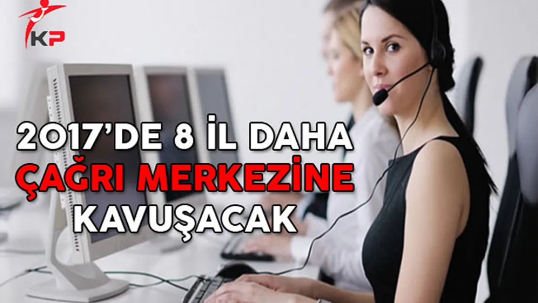 2017'de 8 İl Daha Çağrı Merkezine Kavuşacak