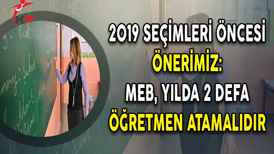 2019 Seçimleri Öncesi Önerimiz: MEB, Yılda 2 Defa Öğretmen Atamalıdır