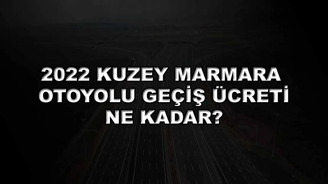 2022 Kuzey Marmara Otoyolu Geçiş Ücreti Ne Kadar?