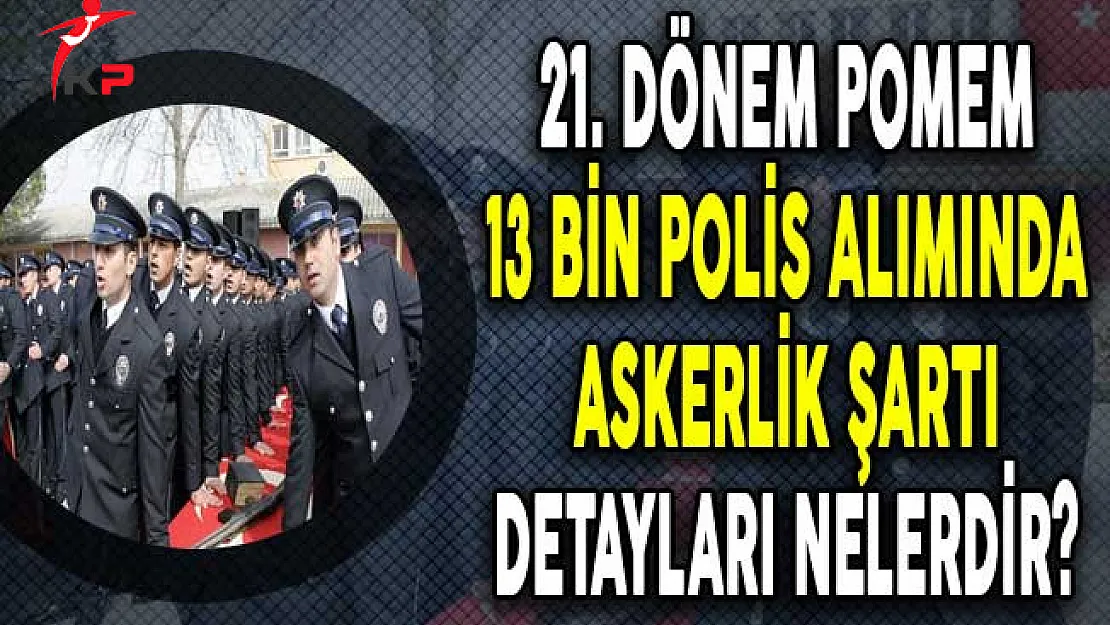 21. Dönem POMEM 13 Bin Polis Alımında Askerlik Şartı Detayları?