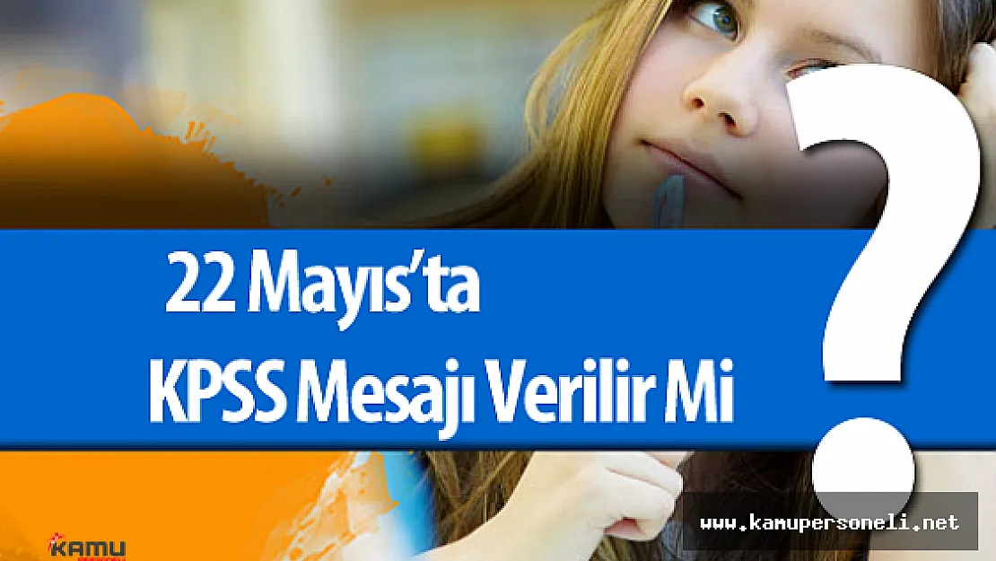 22 Mayıs'ta KPSS Mesajı Verilir Mi?
