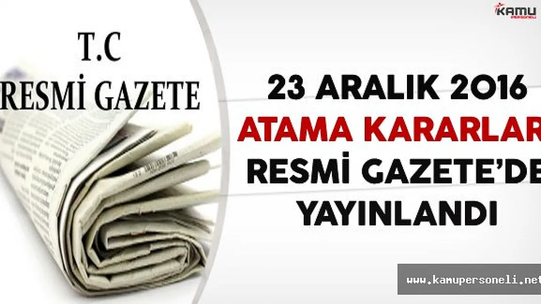 23 Aralık 2016 Tarihli Atama Kararları Resmi Gazete'de Yayınlandı