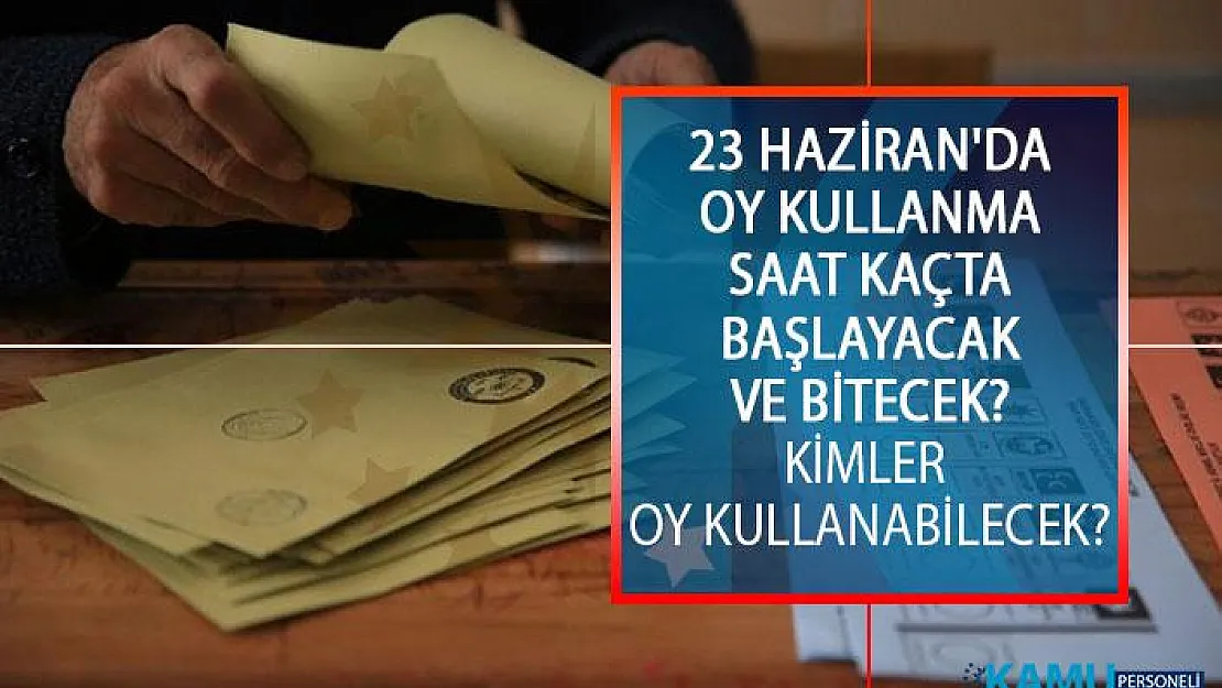 23 Haziran'da Oy Kullanma Saat Kaçta Başlayacak Ve Bitecek? Kimler 23 Haziran'da Oy Kullanabilecek?