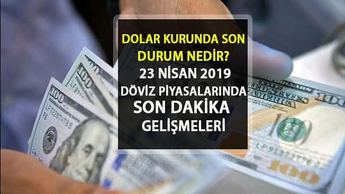 23 Nisan 2019 Dolar Kuru Ne Kadar? Dolar Son Durum Nasıl, Yükseliyor mu? Dolar Son Dakika Döviz Piyasaları