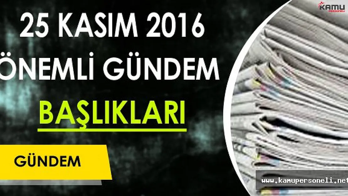 25 Kasım 2016 Cuma Önemli Gündem Başlıkları