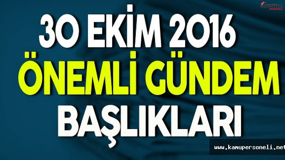 30 Ekim 2016 Pazar Önemli Gündem Başlıkları