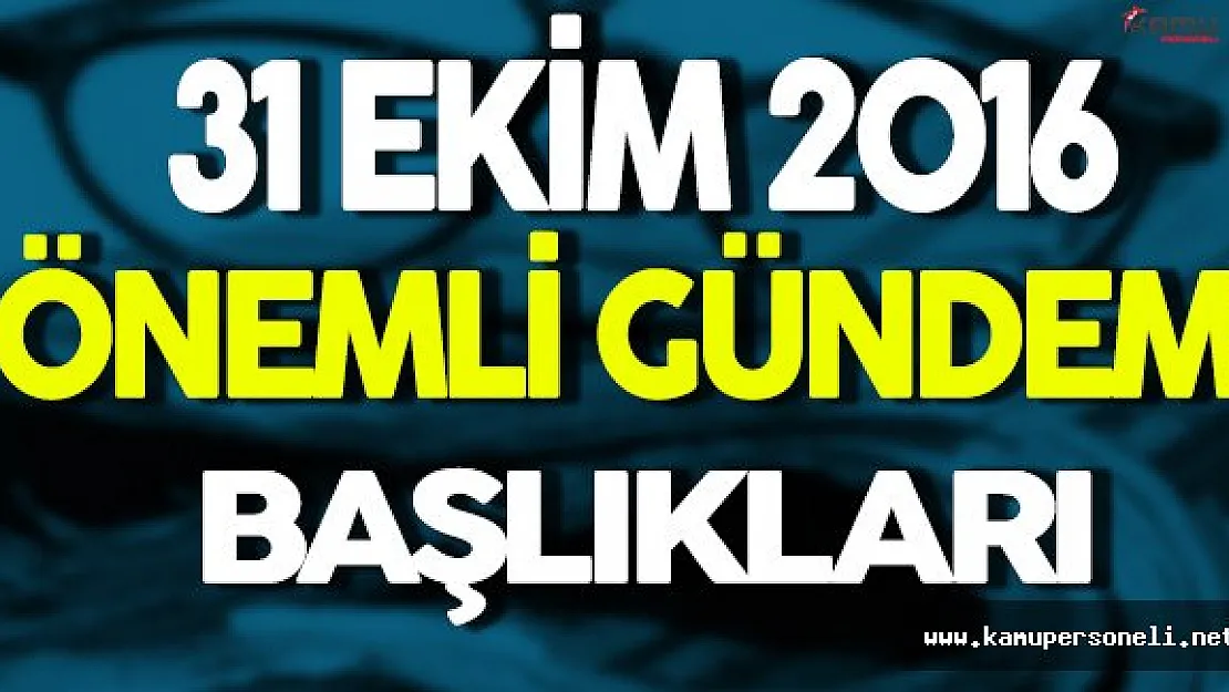 31 Ekim 2016 Pazartesi Gündem Başlıkları