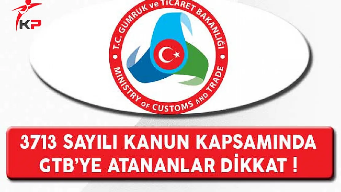 3713 Sayılı Kanun Kapsamında Gümrük ve Ticaret Bakanlığına Atananlar Dikkat !