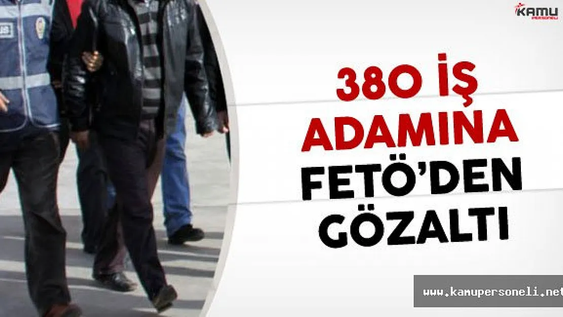 380 İş Adamına FETÖ Soruşturması Şoku!