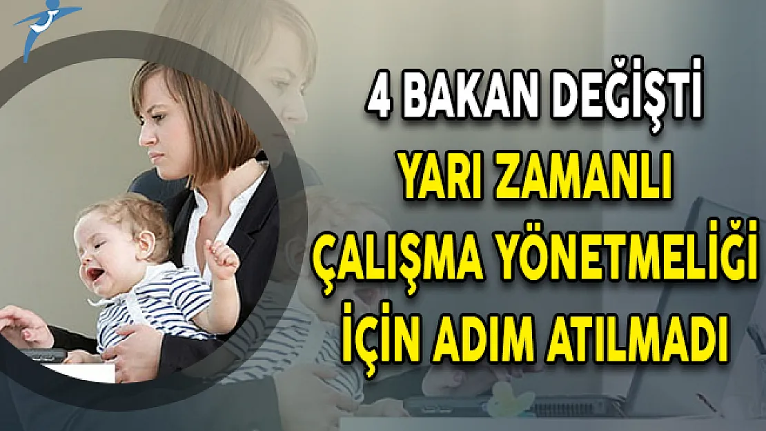 4 Bakan Değişti Yarı Zamanlı Çalışma Yönetmeliği İçin Adım Atılmadı!
