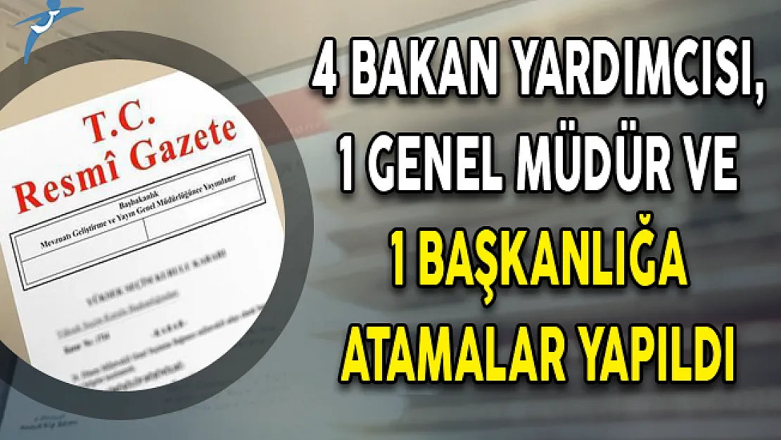 4 Bakan Yardımcısı, 1 Genel Müdür ve 1 Başkanlığa Atamalar Yapıldı