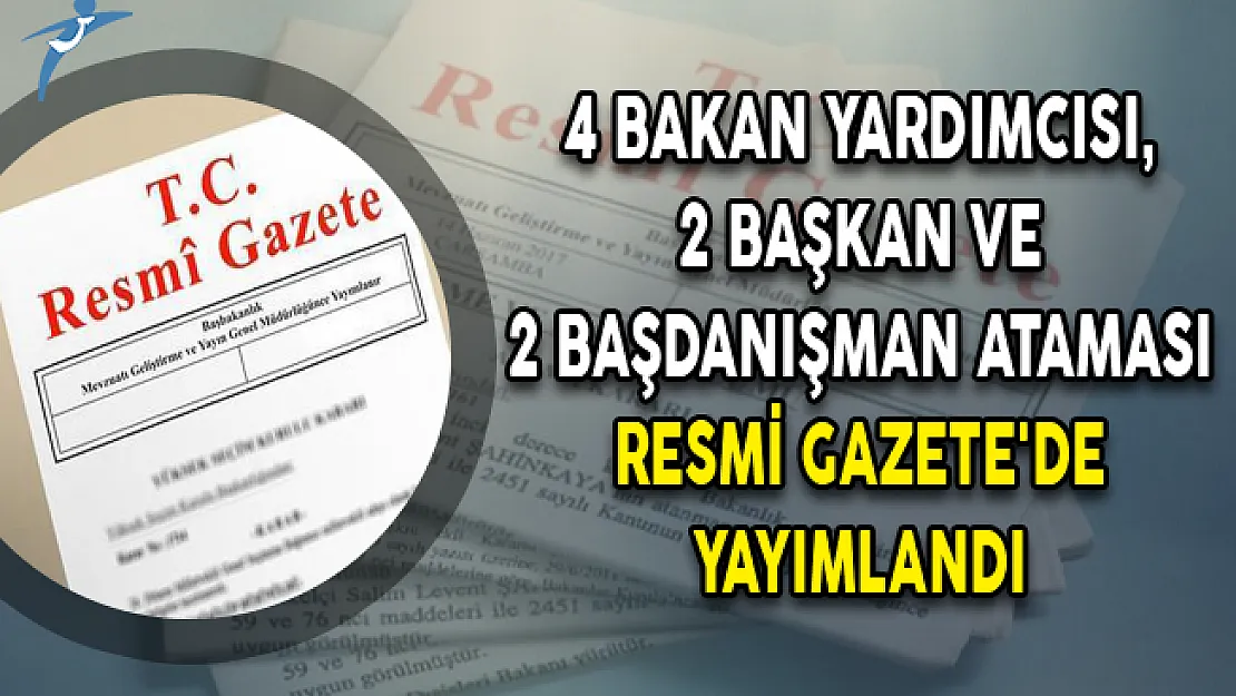4 Bakan Yardımcısı, 2 Başkan ve 2 Başdanışman Ataması Resmi Gazete'de Yayımlandı