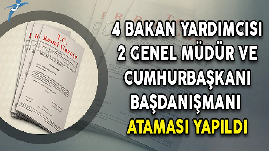 4 Bakan Yardımcısı, 2 Genel Müdür ve Cumhurbaşkanı Başdanışmanı Ataması Yapıldı