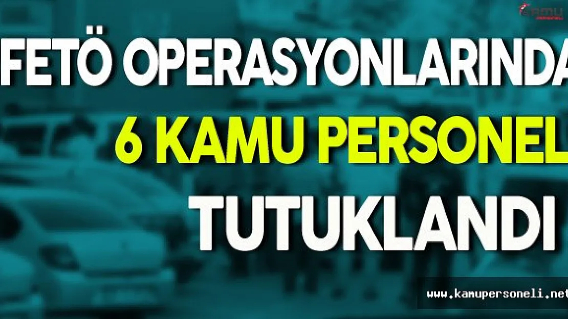 4 İl'de Gerçekleştirilen Operasyonlarda 6 Kamu Personeli Tutuklandı