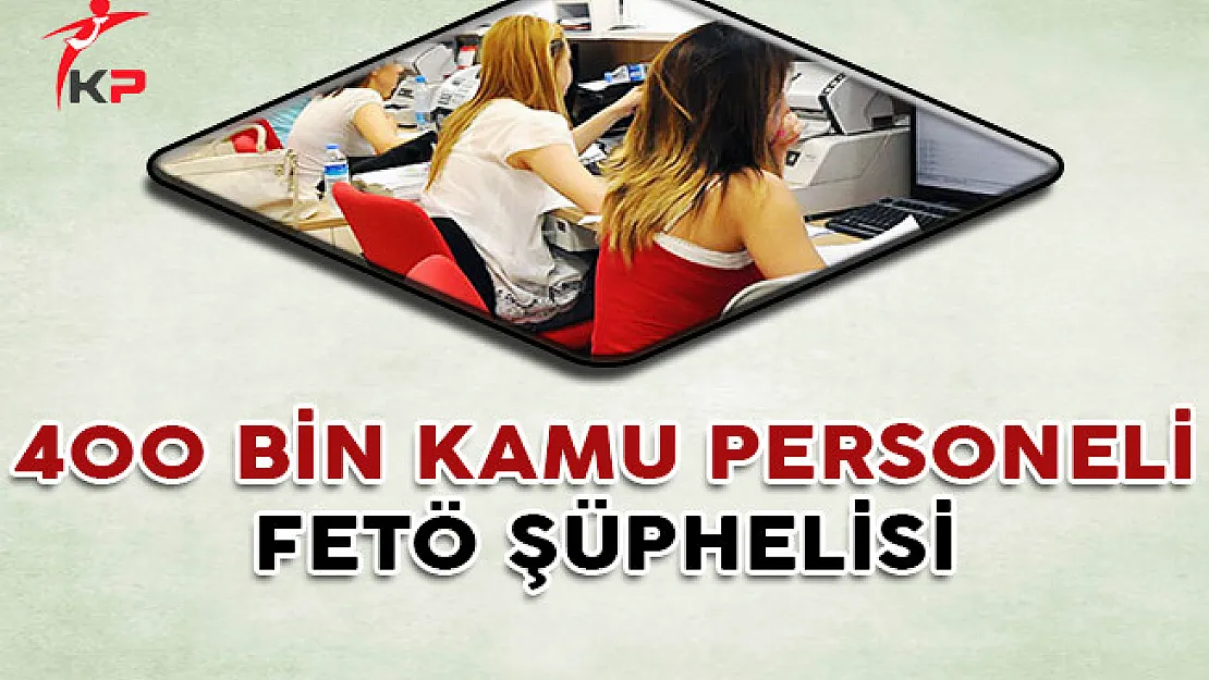 400 Bin Kamu Personelinin FETÖ'den Şüpheli Olduğu Tespit Edildi