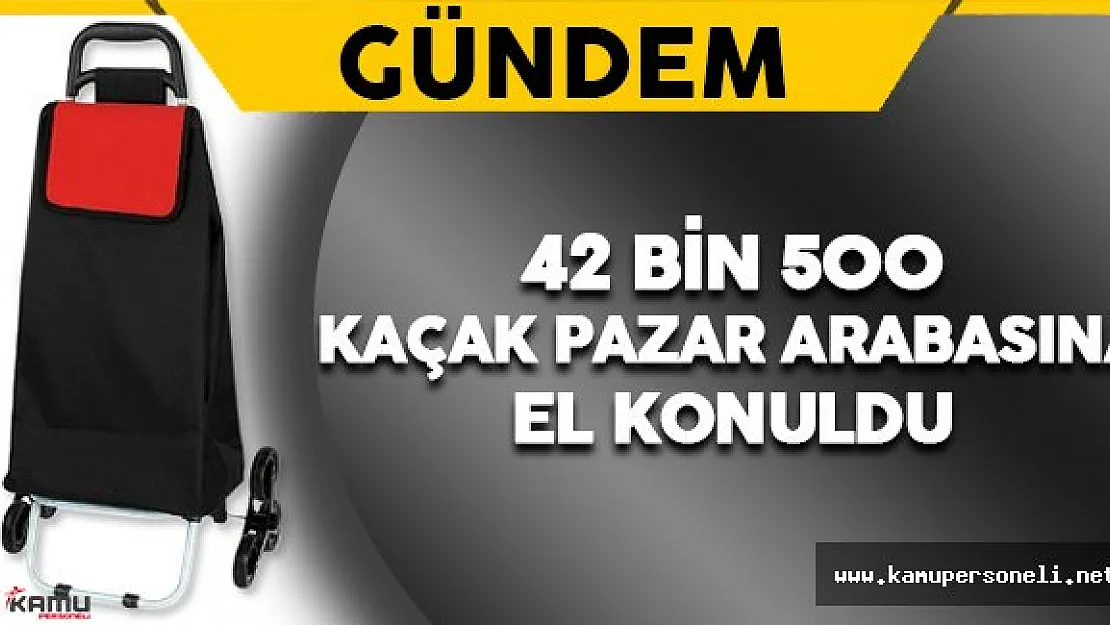42 Bin 400 Kaçak Pazar Arabasına El Konuldu
