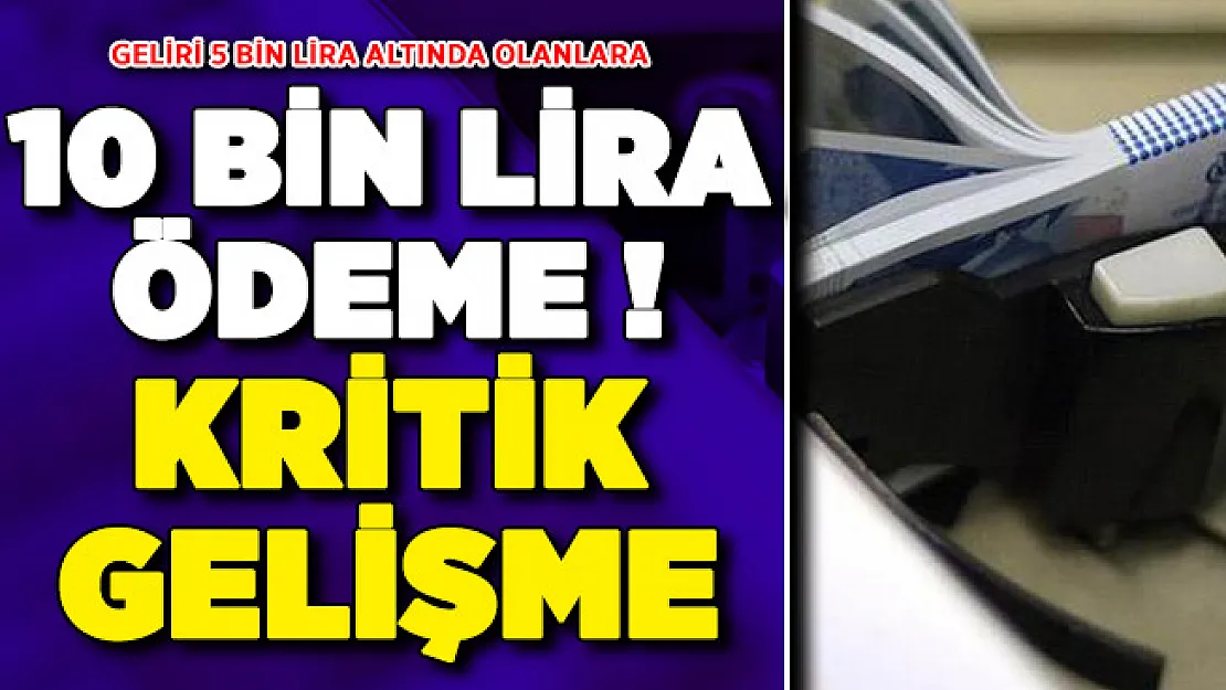 5 Bin Lira Altında Geliri Olanlara 10 Bin Lira Ödeme ! Kritik Gelişme