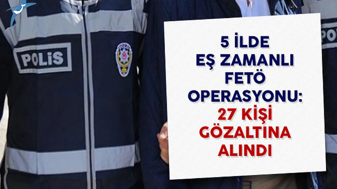 5 İlde Eş Zamanlı FETÖ Operasyonu: 27 Kişi Gözaltına Alındı