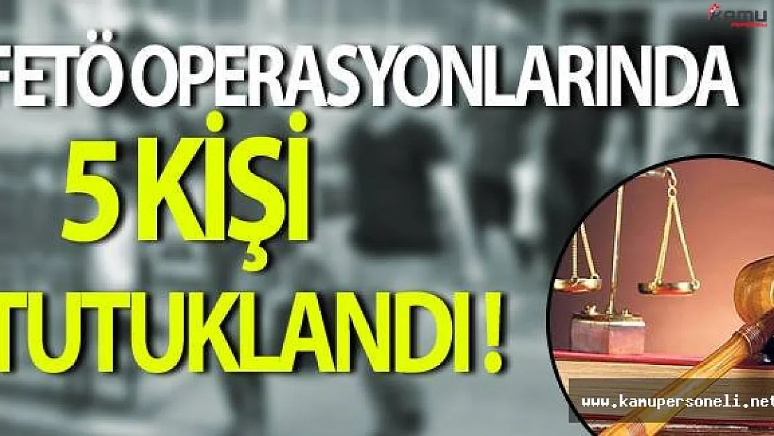 5 İl'de Gerçekleştirilen FETÖ Operasyonlarında 5 Kişi Tutuklandı