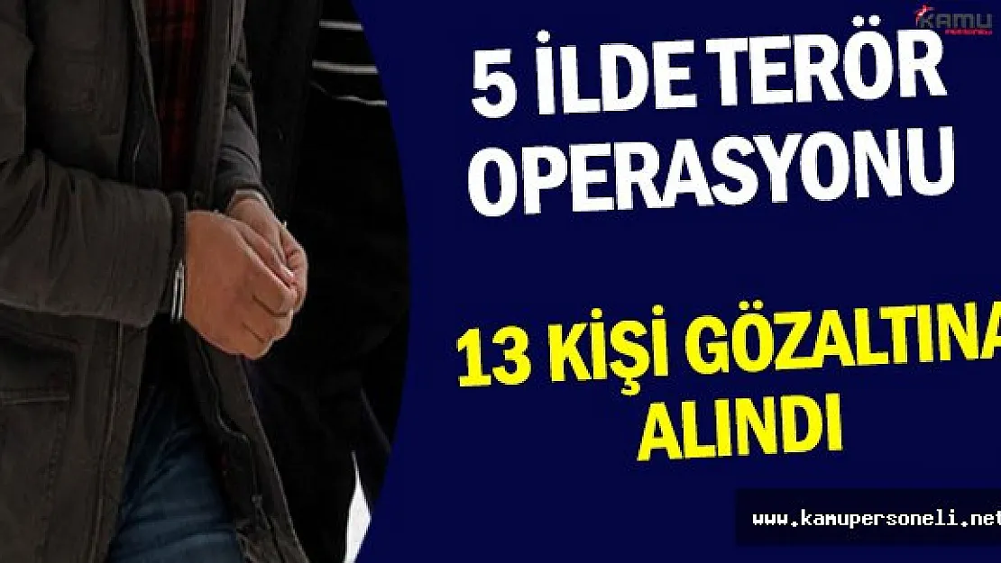 5 İlde Gerçekleştirilen Terör Operasyonlarında 13 Kişi Gözaltına Alındı !