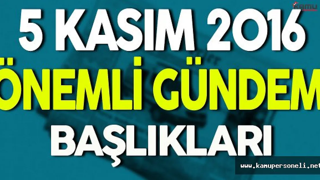 5 Kasım 2016 Cumartesi Önemli Gündem Başlıkları