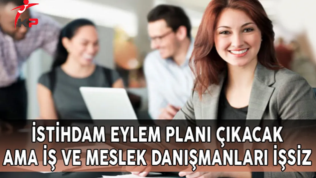 5 Yıllık İstihdam Eylem Planı Çıkacak Ama İş ve Meslek Danışmanları İşsiz
