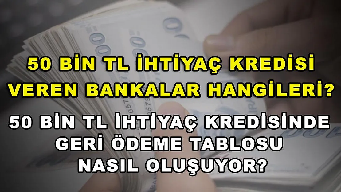 50 bin TL ihtiyaç kredisi veren bankalar hangileri? 50 bin TL ihtiyaç kredisinde geri ödeme tablosu nasıl oluşuyor?
