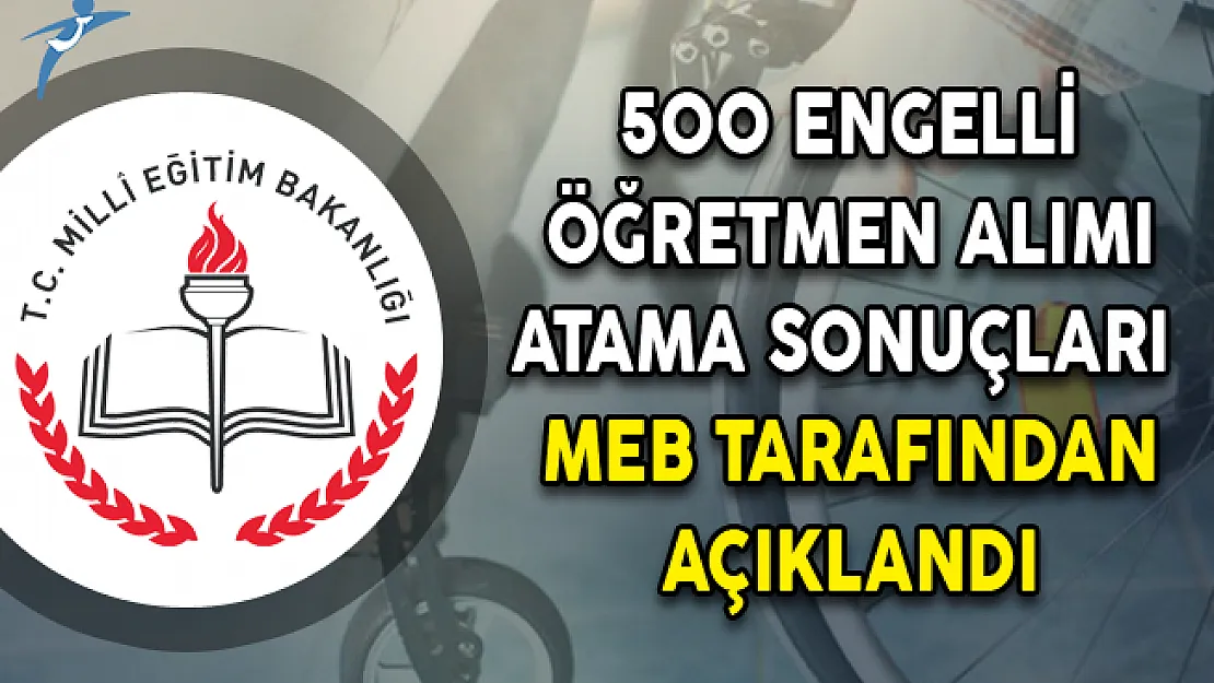 500 Engelli Öğretmen Alımı Atama Sonuçları MEB Tarafından Açıklandı