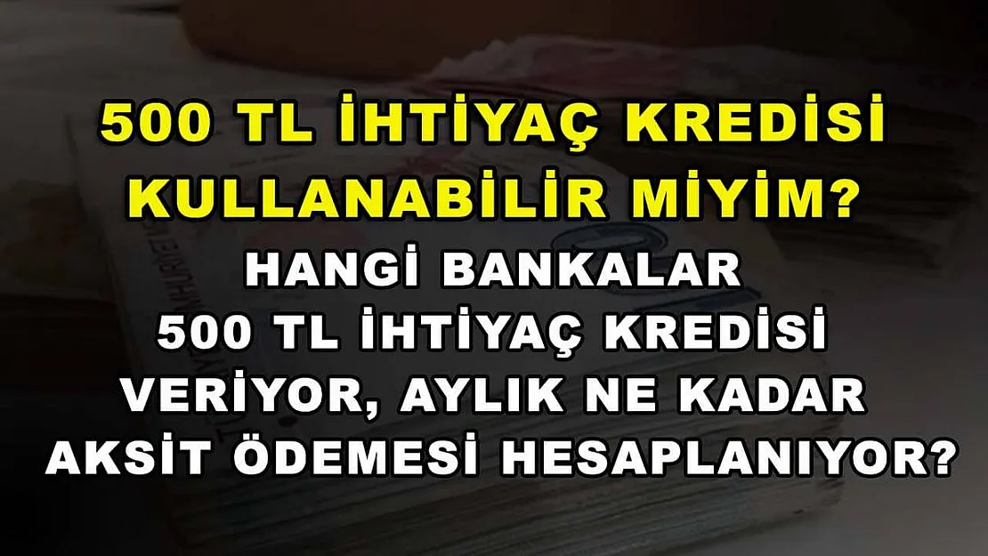 500 TL İhtiyaç Kredisi Kullanabilir Miyim? Hangi Bankalar 500 TL İhtiyaç Kredisi Veriyor, Aylık Ne Kadar Taksit Ödemesi Hesaplanıyor?