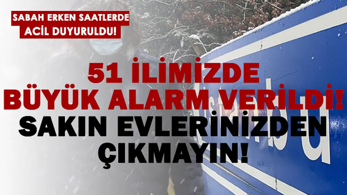 51 ilimizde alarm verildi! Sakın evden çıkmayın!