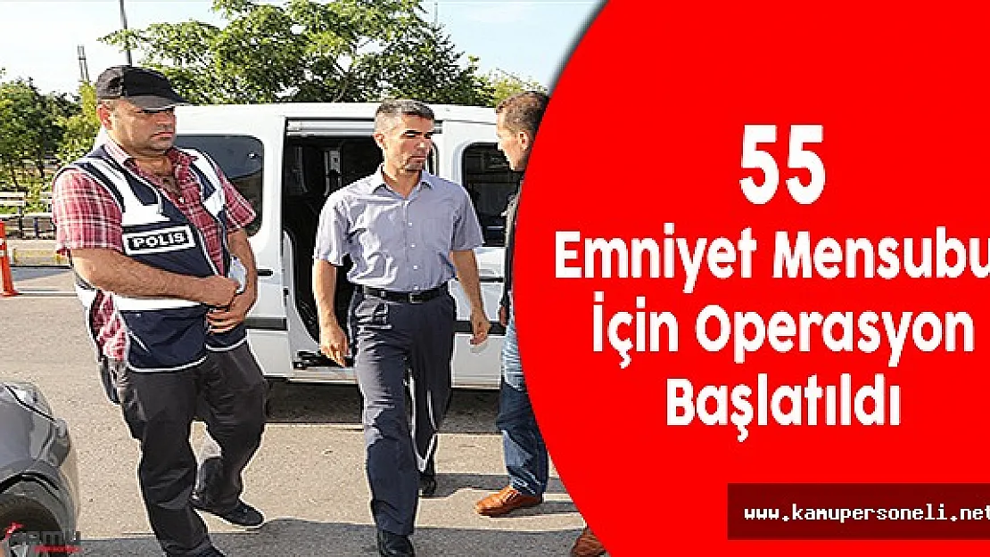 55 Emniyet Mensubunun İçin Operasyon Başlatıldı